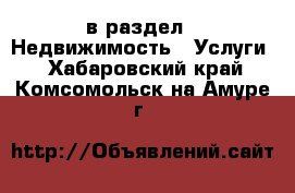  в раздел : Недвижимость » Услуги . Хабаровский край,Комсомольск-на-Амуре г.